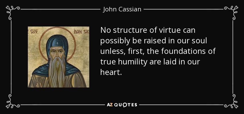 No structure of virtue can possibly be raised in our soul unless, first, the foundations of true humility are laid in our heart. - John Cassian