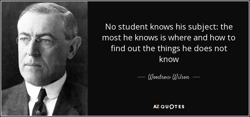 No student knows his subject: the most he knows is where and how to find out the things he does not know - Woodrow Wilson