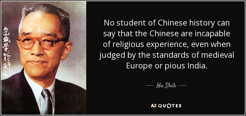 No student of Chinese history can say that the Chinese are incapable of religious experience, even when judged by the standards of medieval Europe or pious India. - Hu Shih