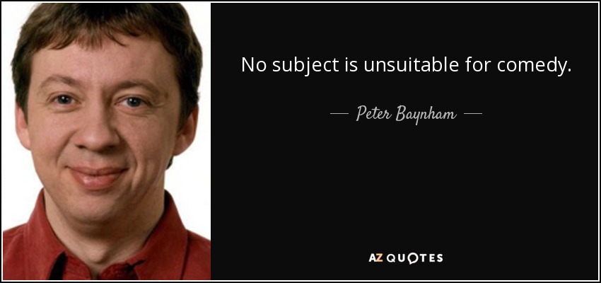 No subject is unsuitable for comedy. - Peter Baynham