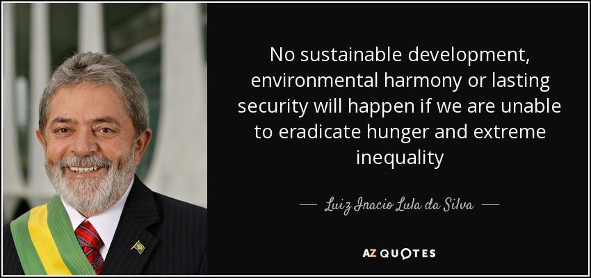 No sustainable development, environmental harmony or lasting security will happen if we are unable to eradicate hunger and extreme inequality - Luiz Inacio Lula da Silva
