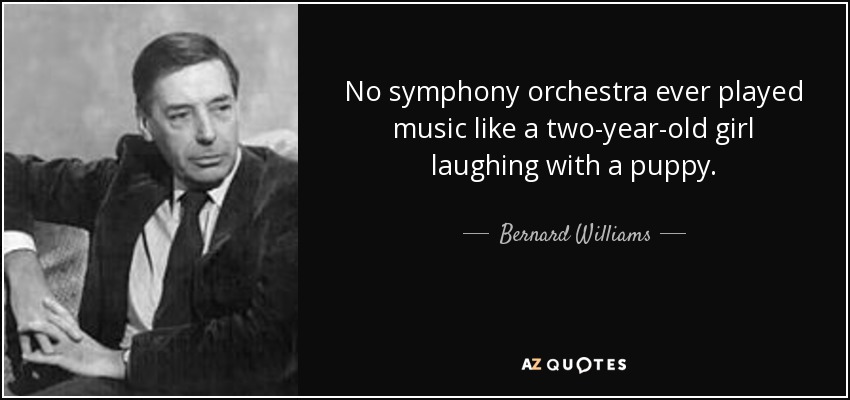 No symphony orchestra ever played music like a two-year-old girl laughing with a puppy. - Bernard Williams