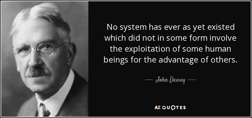 No system has ever as yet existed which did not in some form involve the exploitation of some human beings for the advantage of others. - John Dewey