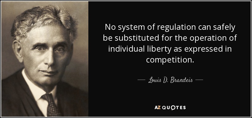 No system of regulation can safely be substituted for the operation of individual liberty as expressed in competition. - Louis D. Brandeis