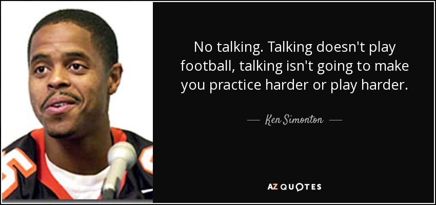 No talking. Talking doesn't play football, talking isn't going to make you practice harder or play harder. - Ken Simonton