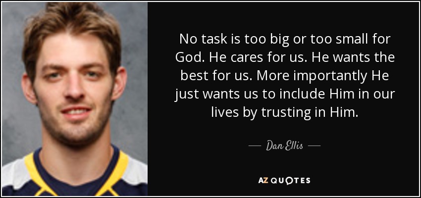 No task is too big or too small for God. He cares for us. He wants the best for us. More importantly He just wants us to include Him in our lives by trusting in Him. - Dan Ellis