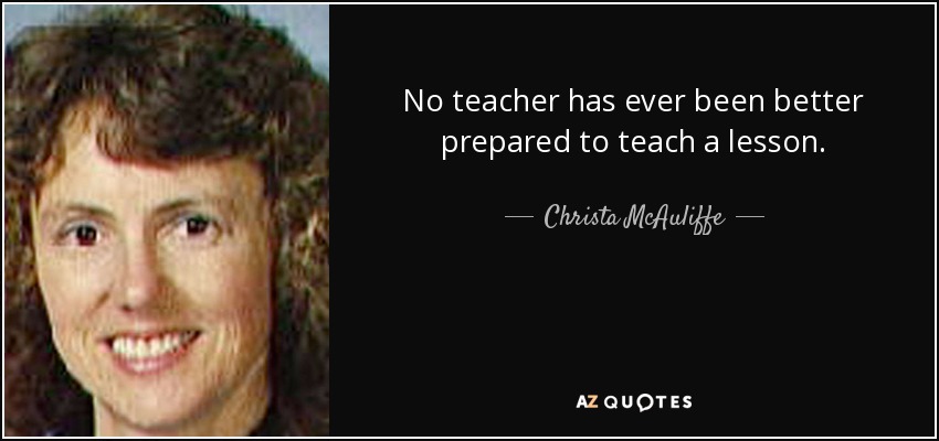 No teacher has ever been better prepared to teach a lesson. - Christa McAuliffe
