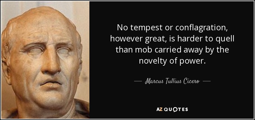 No tempest or conflagration, however great, is harder to quell than mob carried away by the novelty of power. - Marcus Tullius Cicero