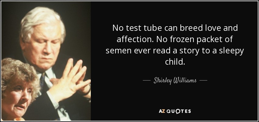 No test tube can breed love and affection. No frozen packet of semen ever read a story to a sleepy child. - Shirley Williams