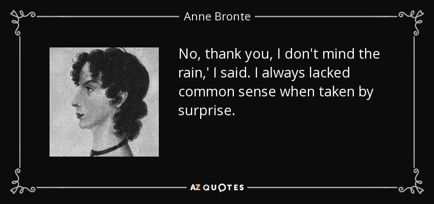 No, thank you, I don't mind the rain,' I said. I always lacked common sense when taken by surprise. - Anne Bronte