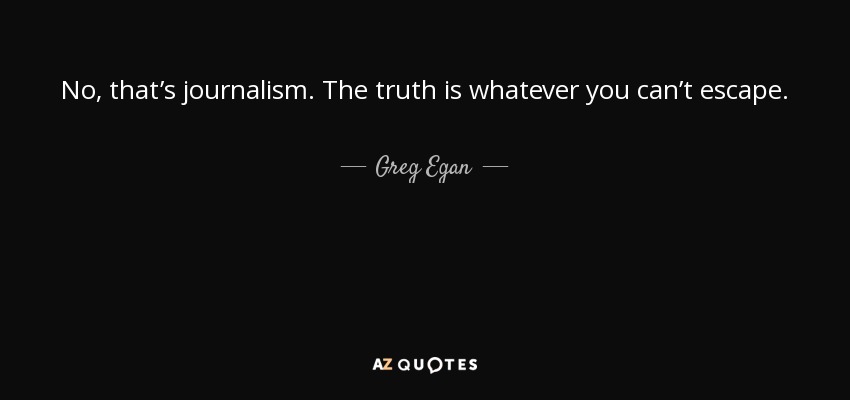No, that’s journalism. The truth is whatever you can’t escape. - Greg Egan