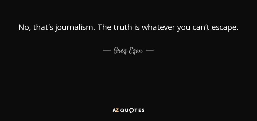 No, that’s journalism. The truth is whatever you can’t escape. - Greg Egan