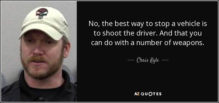 No, the best way to stop a vehicle is to shoot the driver. And that you can do with a number of weapons. - Chris Kyle