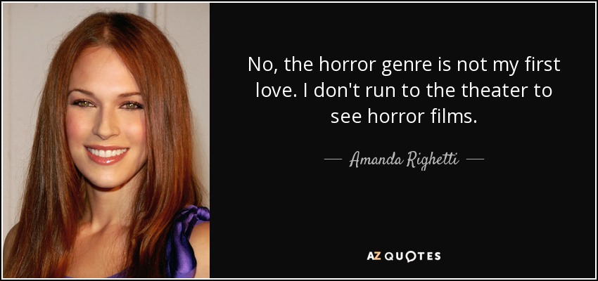 No, the horror genre is not my first love. I don't run to the theater to see horror films. - Amanda Righetti