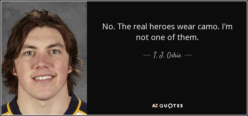 No. The real heroes wear camo. I'm not one of them. - T. J. Oshie