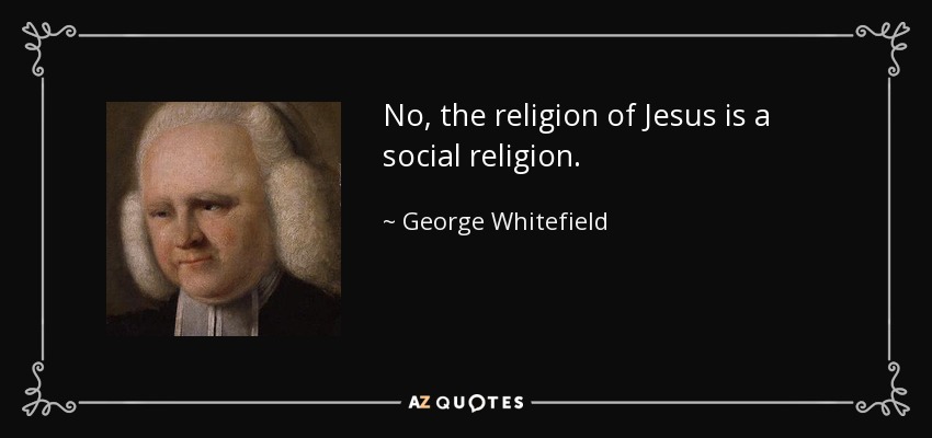 No, the religion of Jesus is a social religion. - George Whitefield
