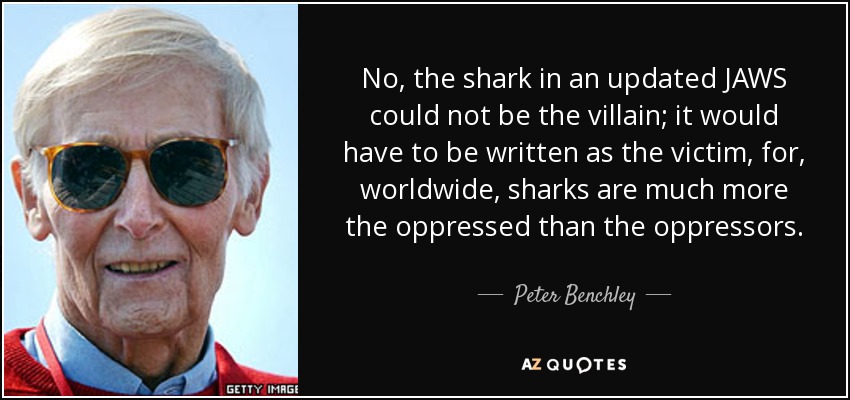 No, the shark in an updated JAWS could not be the villain; it would have to be written as the victim, for, worldwide, sharks are much more the oppressed than the oppressors. - Peter Benchley