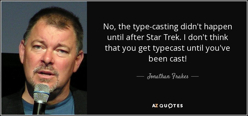 No, the type-casting didn't happen until after Star Trek. I don't think that you get typecast until you've been cast! - Jonathan Frakes