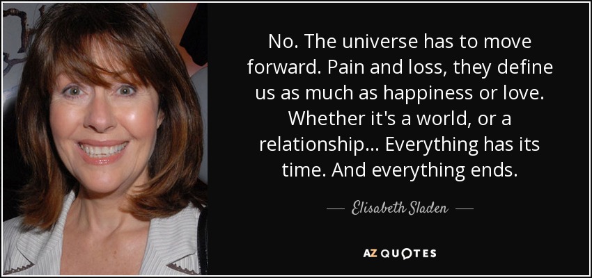 No. The universe has to move forward. Pain and loss, they define us as much as happiness or love. Whether it's a world, or a relationship... Everything has its time. And everything ends. - Elisabeth Sladen