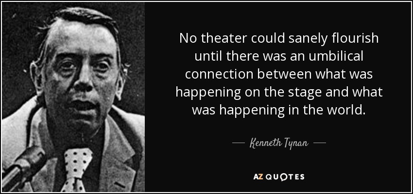 No theater could sanely flourish until there was an umbilical connection between what was happening on the stage and what was happening in the world. - Kenneth Tynan