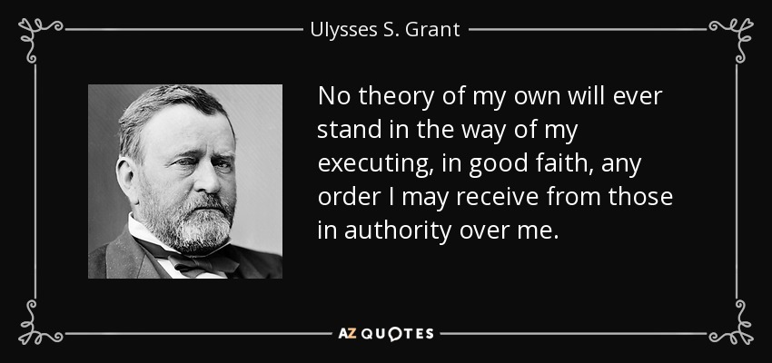 No theory of my own will ever stand in the way of my executing, in good faith, any order I may receive from those in authority over me. - Ulysses S. Grant