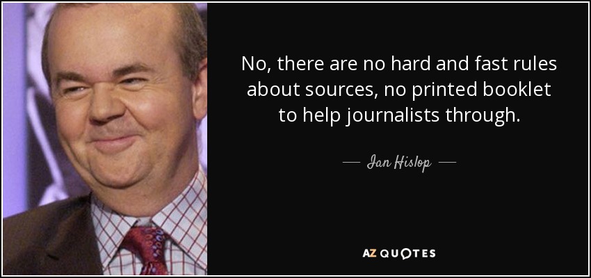No, there are no hard and fast rules about sources, no printed booklet to help journalists through. - Ian Hislop