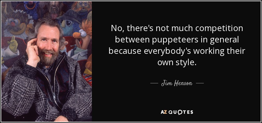 No, there's not much competition between puppeteers in general because everybody's working their own style. - Jim Henson