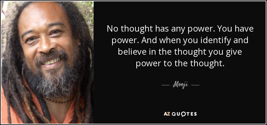 No thought has any power. You have power. And when you identify and believe in the thought you give power to the thought. - Mooji