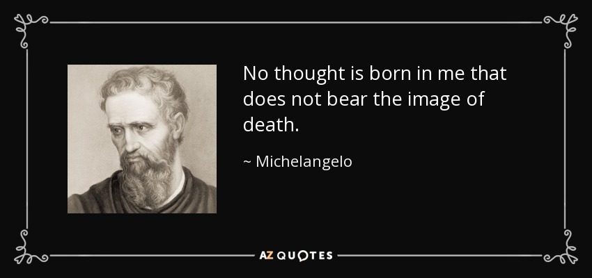 No thought is born in me that does not bear the image of death. - Michelangelo