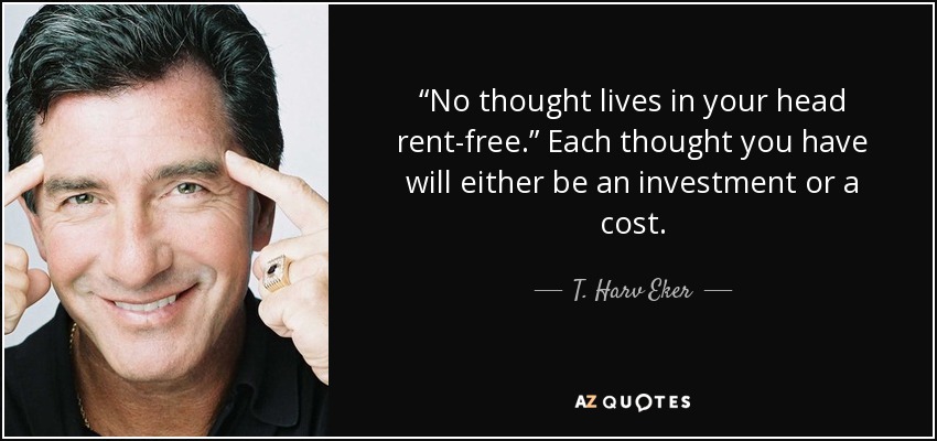 “No thought lives in your head rent-free.” Each thought you have will either be an investment or a cost. - T. Harv Eker