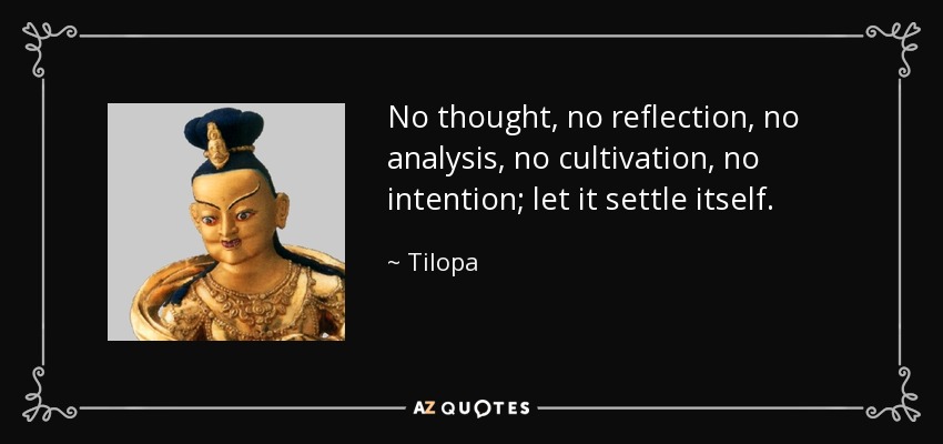 No thought, no reflection, no analysis, no cultivation, no intention; let it settle itself. - Tilopa