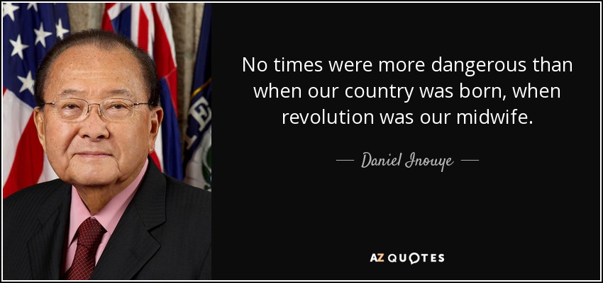 No times were more dangerous than when our country was born, when revolution was our midwife. - Daniel Inouye