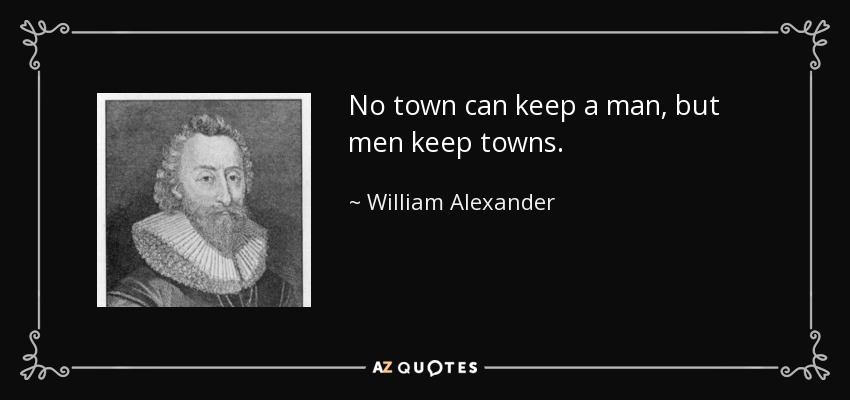 No town can keep a man, but men keep towns. - William Alexander, 1st Earl of Stirling