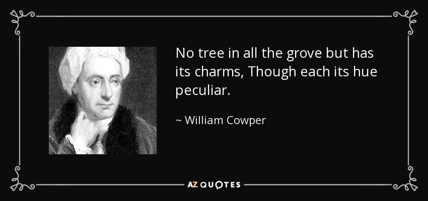 No tree in all the grove but has its charms, Though each its hue peculiar. - William Cowper