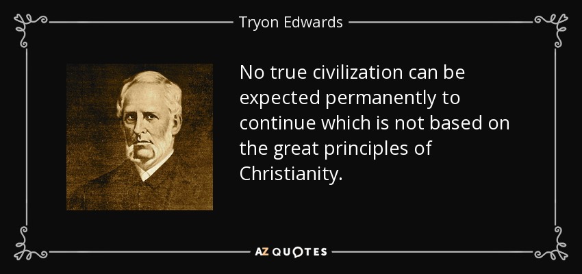 No true civilization can be expected permanently to continue which is not based on the great principles of Christianity. - Tryon Edwards