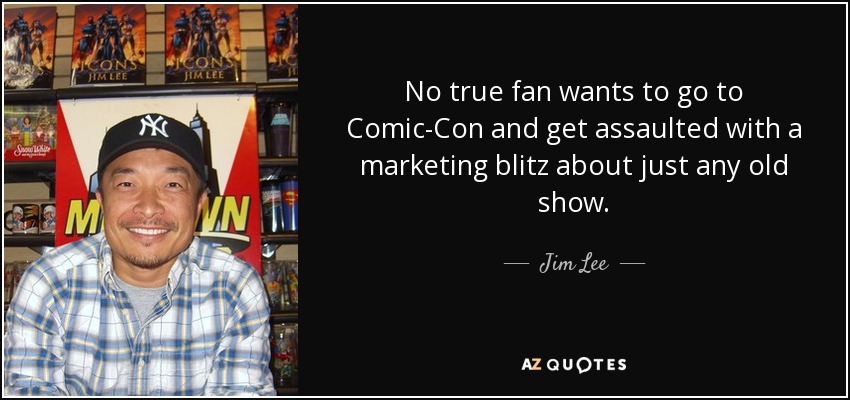 No true fan wants to go to Comic-Con and get assaulted with a marketing blitz about just any old show. - Jim Lee