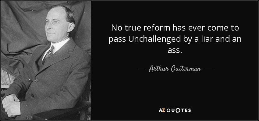 No true reform has ever come to pass Unchallenged by a liar and an ass. - Arthur Guiterman