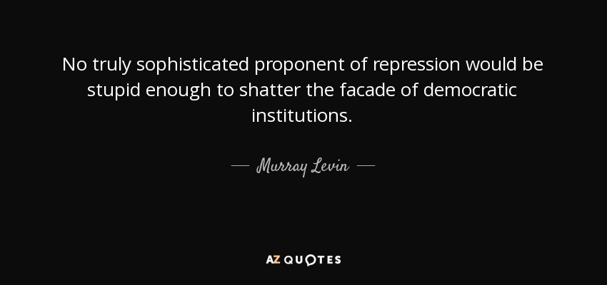 No truly sophisticated proponent of repression would be stupid enough to shatter the facade of democratic institutions. - Murray Levin