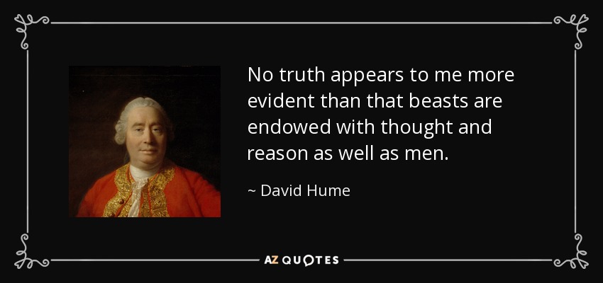 No truth appears to me more evident than that beasts are endowed with thought and reason as well as men. - David Hume