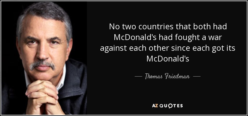 No two countries that both had McDonald's had fought a war against each other since each got its McDonald's - Thomas Friedman