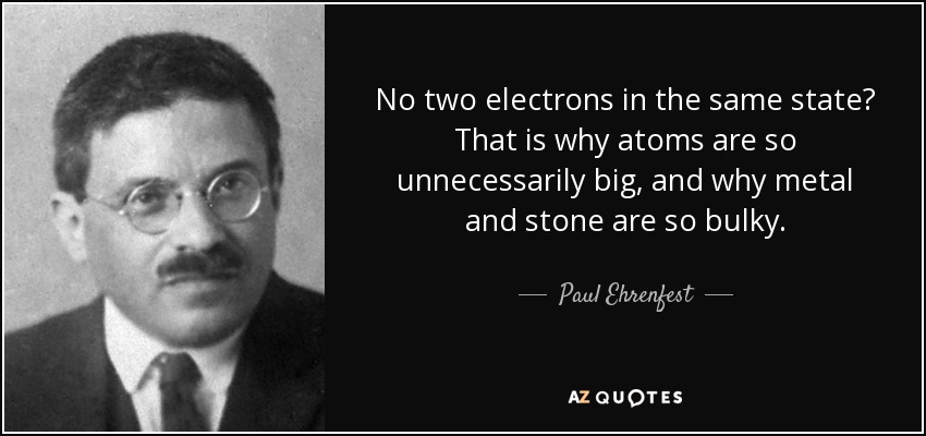 No two electrons in the same state? That is why atoms are so unnecessarily big, and why metal and stone are so bulky. - Paul Ehrenfest