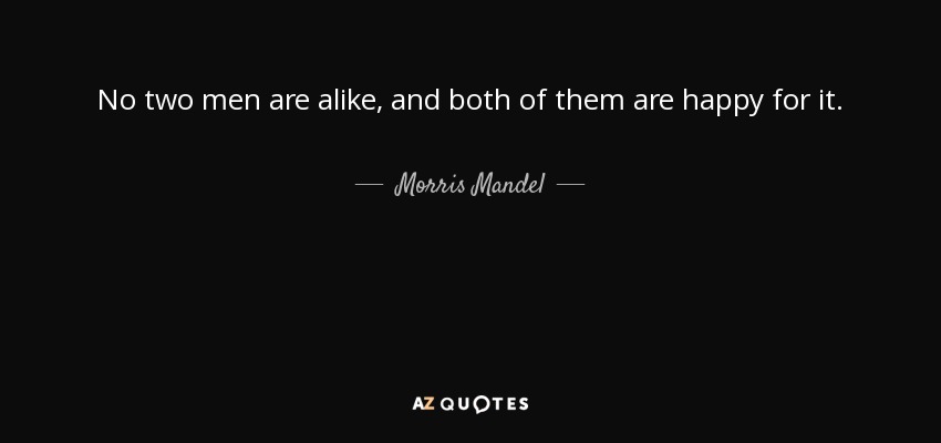 No two men are alike, and both of them are happy for it. - Morris Mandel