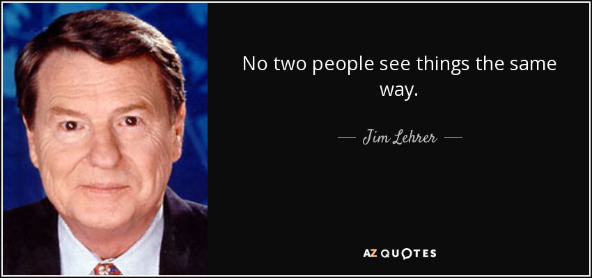 No two people see things the same way. - Jim Lehrer