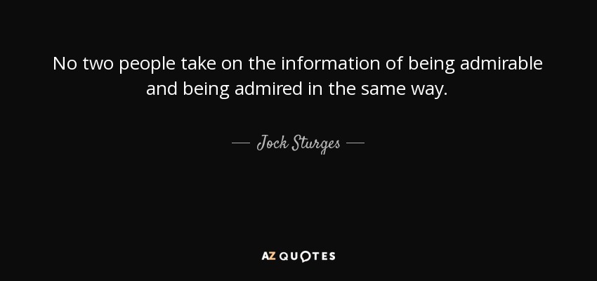 No two people take on the information of being admirable and being admired in the same way. - Jock Sturges