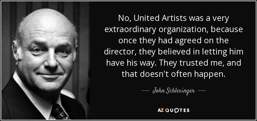 No, United Artists was a very extraordinary organization, because once they had agreed on the director, they believed in letting him have his way. They trusted me, and that doesn't often happen. - John Schlesinger