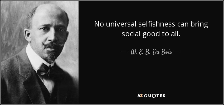 No universal selfishness can bring social good to all. - W. E. B. Du Bois