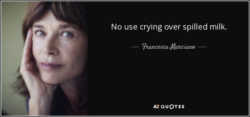 No use crying over spilled milk. - Francesca Marciano