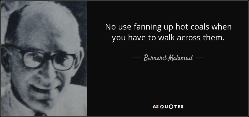 No use fanning up hot coals when you have to walk across them. - Bernard Malamud