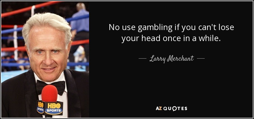 No use gambling if you can't lose your head once in a while. - Larry Merchant