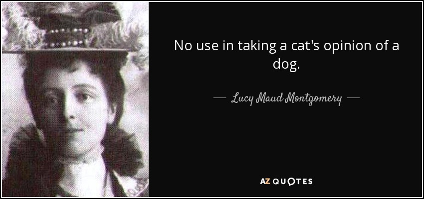 No use in taking a cat's opinion of a dog. - Lucy Maud Montgomery